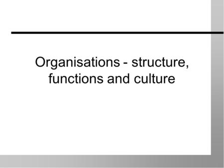 Organisations - structure, functions and culture.