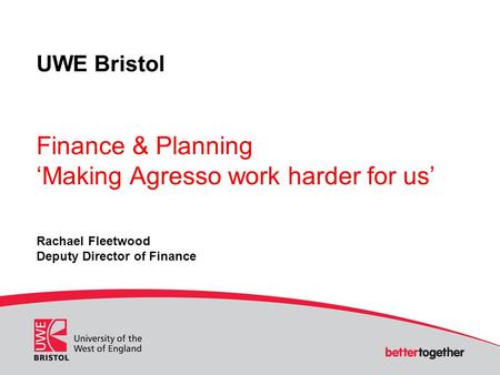 UWE Bristol Finance & Planning ‘Making Agresso work harder for us’ Rachael Fleetwood Deputy Director of Finance.