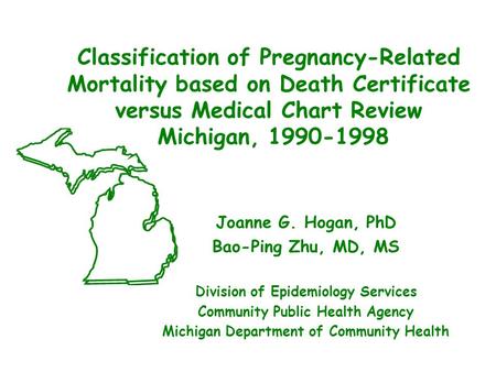 Classification of Pregnancy-Related Mortality based on Death Certificate versus Medical Chart Review Michigan, 1990-1998 Joanne G. Hogan, PhD Bao-Ping.