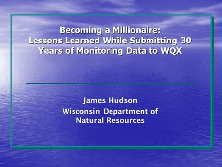 Becoming a Millionaire: Lessons Learned While Submitting 30 Years of Monitoring Data to WQX James Hudson Wisconsin Department of Natural Resources.