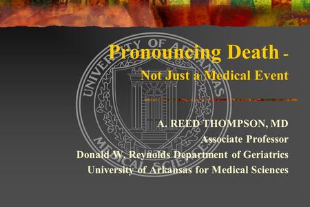 Pronouncing Death - Not Just a Medical Event A. REED THOMPSON, MD Associate Professor Donald W. Reynolds Department of Geriatrics University of Arkansas.