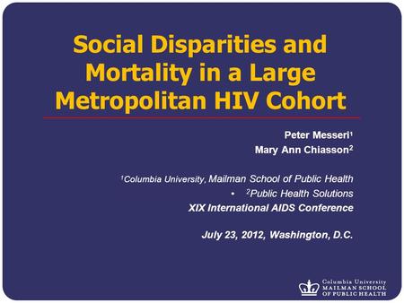 Social Disparities and Mortality in a Large Metropolitan HIV Cohort Peter Messeri 1 Mary Ann Chiasson 2 1 Columbia University, Mailman School of Public.