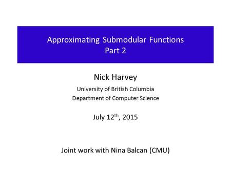 Approximating Submodular Functions Part 2 Nick Harvey University of British Columbia Department of Computer Science July 12 th, 2015 Joint work with Nina.