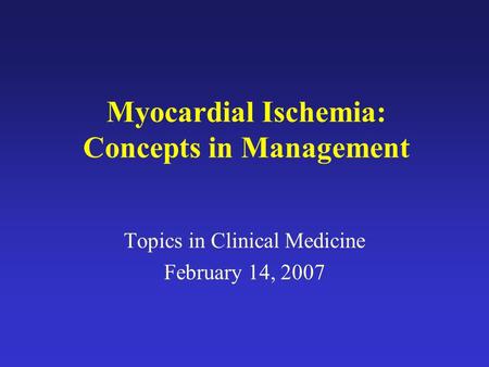 Myocardial Ischemia: Concepts in Management Topics in Clinical Medicine February 14, 2007.