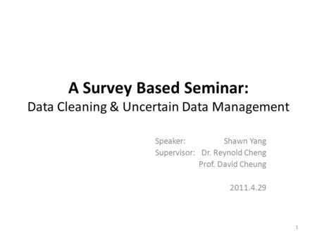 A Survey Based Seminar: Data Cleaning & Uncertain Data Management Speaker: Shawn Yang Supervisor: Dr. Reynold Cheng Prof. David Cheung 2011.4.29 1.