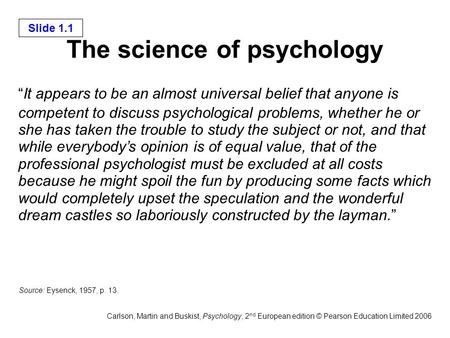 Slide 1.1 Carlson, Martin and Buskist, Psychology, 2 nd European edition © Pearson Education Limited 2006 The science of psychology “It appears to be an.