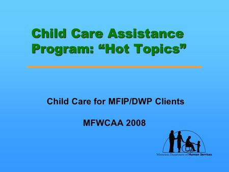 Child Care Assistance Program: “Hot Topics” Child Care for MFIP/DWP Clients MFWCAA 2008.