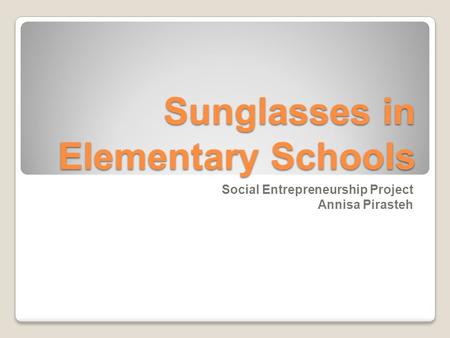 Sunglasses in Elementary Schools Social Entrepreneurship Project Annisa Pirasteh.