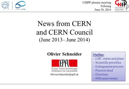 News from CERN and CERN Council (June 2013– June 2014) Olivier Schneider CHIPP plenary meeting Fribourg June 30, 2014 Outline: