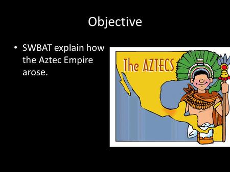 Objective SWBAT explain how the Aztec Empire arose.