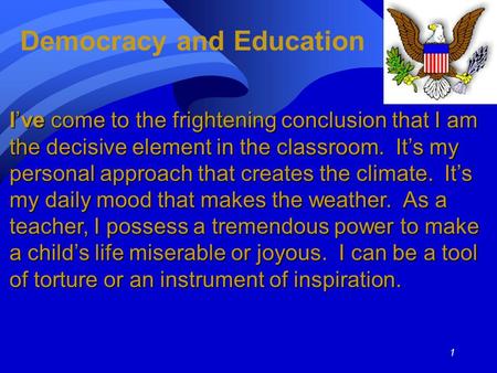 1 Democracy and Education I’ve come to the frightening conclusion that I am the decisive element in the classroom. It’s my personal approach that creates.