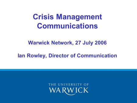 Crisis Management Communications Warwick Network, 27 July 2006 Ian Rowley, Director of Communication.