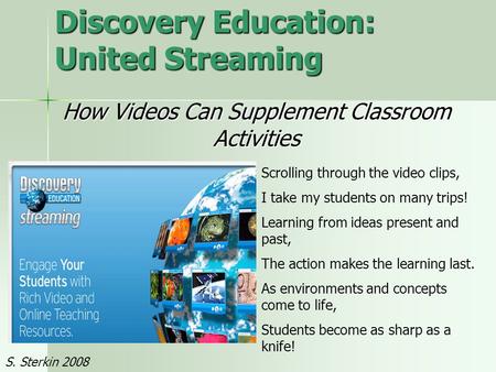 Discovery Education: United Streaming How Videos Can Supplement Classroom Activities Scrolling through the video clips, I take my students on many trips!