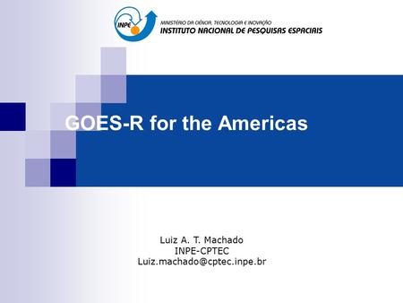 GOES-R for the Americas Luiz A. T. Machado INPE-CPTEC