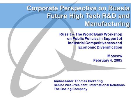 Corporate Perspective on Russia Future High Tech R&D and Manufacturing Ambassador Thomas Pickering Senior Vice-President, International Relations The Boeing.