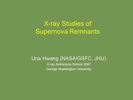 X-ray Studies of Supernova Remnants Una Hwang (NASA/GSFC, JHU) X-ray Astronomy School 2007 George Washington University.