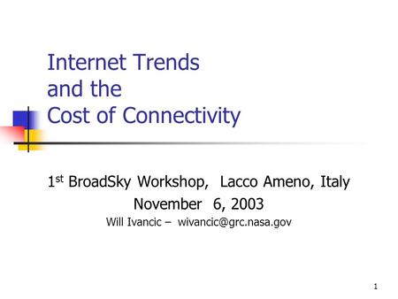 1 Internet Trends and the Cost of Connectivity 1 st BroadSky Workshop, Lacco Ameno, Italy November 6, 2003 Will Ivancic –