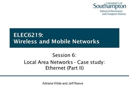 ELEC6219: Wireless and Mobile Networks Session 6: Local Area Networks - Case study: Ethernet (Part II) Adriana Wilde and Jeff Reeve.