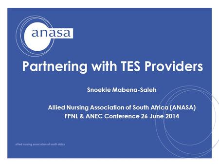 Partnering with TES Providers Snoekie Mabena-Saleh Allied Nursing Association of South Africa (ANASA) FPNL & ANEC Conference 26 June 2014.