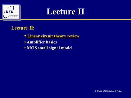 A. Rivetti – INFN Sezione di Torino Lecture II Lecture II: Linear circuit theory review Amplifier basics MOS small signal model.