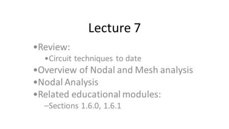 Lecture 7 Review: Circuit techniques to date Overview of Nodal and Mesh analysis Nodal Analysis Related educational modules: –Sections 1.6.0, 1.6.1.