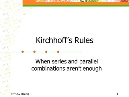 PHY 202 (Blum)1 Kirchhoff’s Rules When series and parallel combinations aren’t enough.