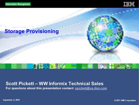 © 2011 IBM Corporation September 9, 2010 Storage Provisioning Scott Pickett – WW Informix Technical Sales For questions about this presentation contact: