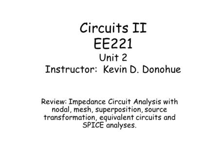 Circuits II EE221 Unit 2 Instructor: Kevin D. Donohue Review: Impedance Circuit Analysis with nodal, mesh, superposition, source transformation, equivalent.