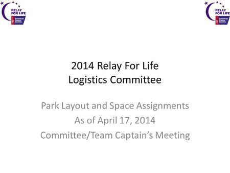 2014 Relay For Life Logistics Committee Park Layout and Space Assignments As of April 17, 2014 Committee/Team Captain’s Meeting.