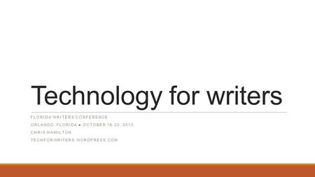 Technology for writers FLORIDA WRITERS CONFERENCE ORLANDO, FLORIDA ● OCTOBER 18-20, 2013 CHRIS HAMILTON TECHFORWRITERS.WORDPRESS.COM.