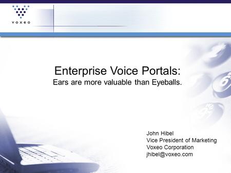 Enterprise Voice Portals: Ears are more valuable than Eyeballs. John Hibel Vice President of Marketing Voxeo Corporation