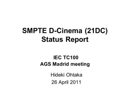 SMPTE D-Cinema (21DC) Status Report IEC TC100 AGS Madrid meeting Hideki Ohtaka 26 April 2011.