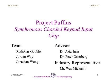 EE/CS 480 Fall 2007 1September, 2007 University of Portland School of Engineering Project Puffins Synchronous Chorded Keypad Input Chip Team RuthAnn Gobble.