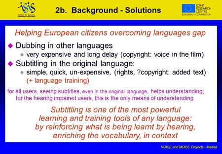 VOICE and MOISE Projects - Madrid 2b. Background - Solutions Helping European citizens overcoming languages gap u u Dubbing in other languages l l very.