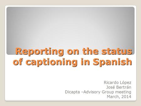 Reporting on the status of captioning in Spanish Reporting on the status of captioning in Spanish Ricardo López José Bertrán Dicapta –Advisory Group meeting.