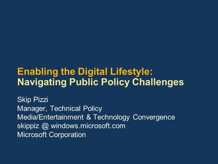 Enabling the Digital Lifestyle: Navigating Public Policy Challenges Skip Pizzi Manager, Technical Policy Media/Entertainment & Technology Convergence skippiz.