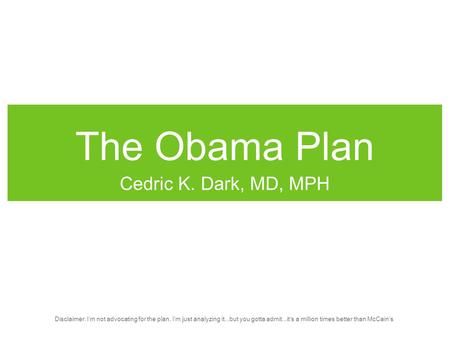 The Obama Plan Cedric K. Dark, MD, MPH Disclaimer: I’m not advocating for the plan, I’m just analyzing it...but you gotta admit...it’s a million times.