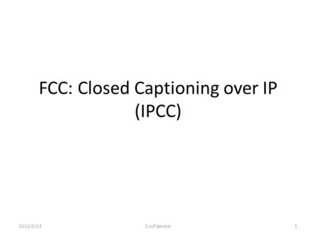 FCC: Closed Captioning over IP (IPCC) 2012/5/141Confidential.