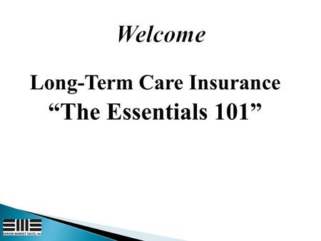 Long-Term Care Insurance “The Essentials 101”.  About 38.9 million people in US are over age 65  One in two people age 85 need LTC 1  The need for.