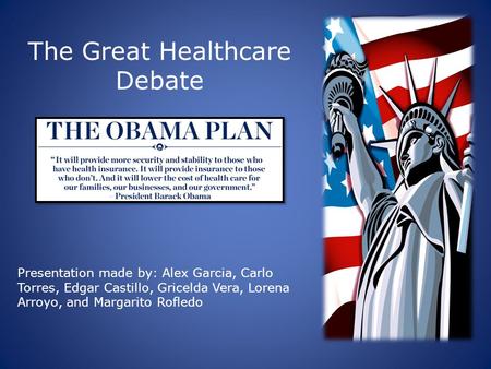 The Great Healthcare Debate Presentation made by: Alex Garcia, Carlo Torres, Edgar Castillo, Gricelda Vera, Lorena Arroyo, and Margarito Rofledo.