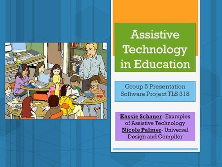 Assistive Technology in Education Group 5 Presentation Software Project TLS 318 Kassie Schauer- Examples of Assistive Technology Nicole Palmer- Universal.