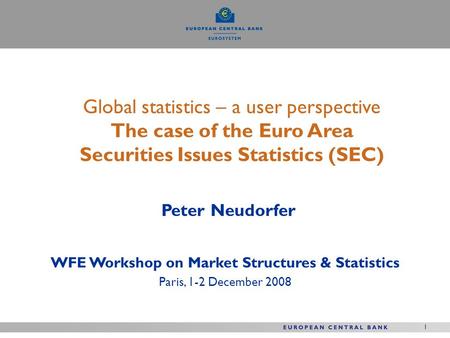 1 Global statistics – a user perspective The case of the Euro Area Securities Issues Statistics (SEC) Peter Neudorfer WFE Workshop on Market Structures.