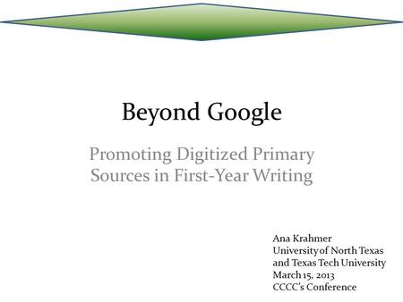 Beyond Google Promoting Digitized Primary Sources in First-Year Writing Ana Krahmer University of North Texas and Texas Tech University March 15, 2013.