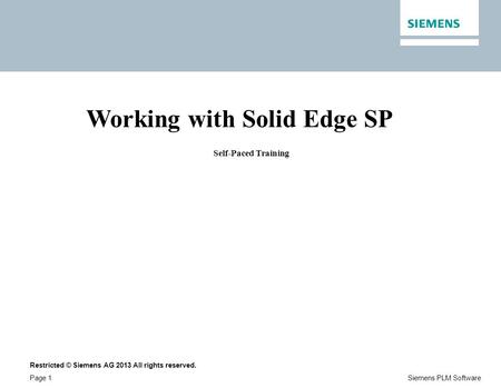 Restricted © Siemens AG 2013 All rights reserved. Page 1Siemens PLM Software Working with Solid Edge SP Self-Paced Training.