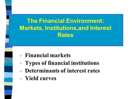 Financial markets Types of financial institutions Determinants of interest rates Yield curves The Financial Environment: Markets, Institutions,and Interest.