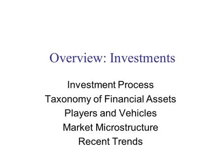 Overview: Investments Investment Process Taxonomy of Financial Assets Players and Vehicles Market Microstructure Recent Trends.