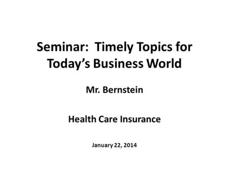 Seminar: Timely Topics for Today’s Business World Mr. Bernstein Health Care Insurance January 22, 2014.