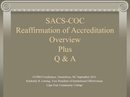 SACS-COC Reaffirmation of Accreditation Overview Plus Q & A CCPRO Conference, Greensboro, NC September 2011 Kimberly B. Lawing, Vice President of Institutional.