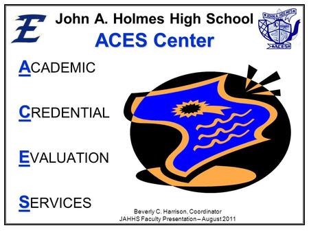 ACES Center John A. Holmes High School ACES Center A A CADEMIC C C REDENTIAL E E VALUATION S S ERVICES Beverly C. Harrison, Coordinator JAHHS Faculty Presentation.