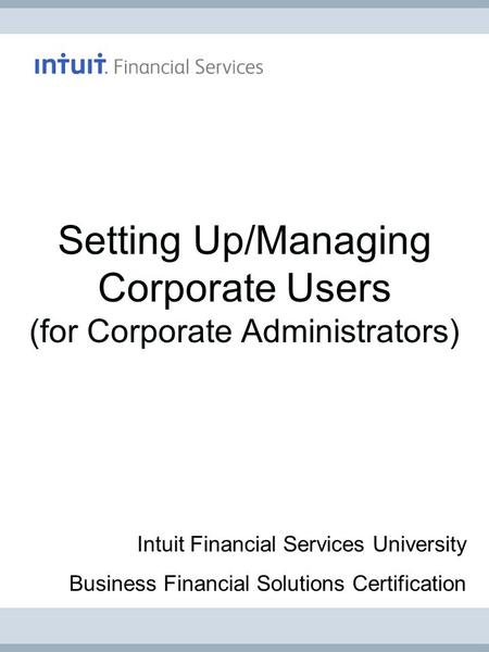 Setting Up/Managing Corporate Users (for Corporate Administrators) Intuit Financial Services University Business Financial Solutions Certification.